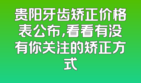 贵阳牙齿矫正价格表公布，看看有没有你关注的矫正方式