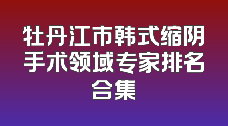 牡丹江市韩式缩阴手术领域专家排名合集