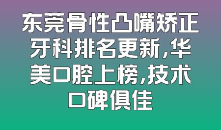 东莞骨性凸嘴矫正牙科排名更新，华美口腔上榜，技术口碑俱佳