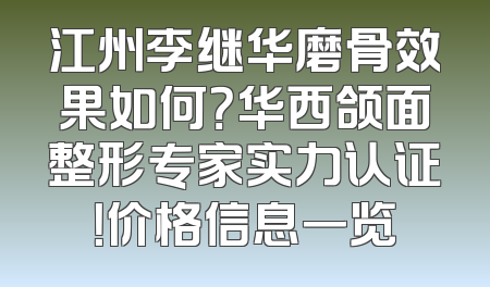 江州李继华磨骨效果如何？华西颌面整形专家实力认证！价格信息一览