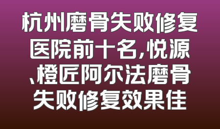 杭州磨骨失败修复医院前十名，悦源、橙匠阿尔法磨骨失败修复效果佳
