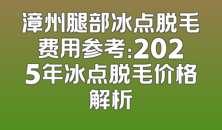 漳州腿部冰点脱毛费用参考：2025年冰点脱毛价格解析