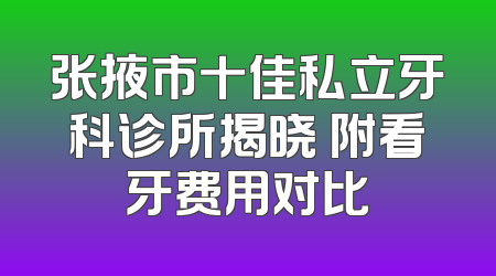 张掖市十佳私立牙科诊所揭晓 附看牙费用对比
