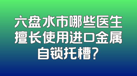 六盘水市哪些医生擅长使用进口金属自锁托槽？