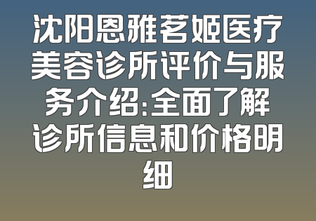 沈阳恩雅茗姬医疗美容诊所评价与服务介绍：全面了解诊所信息和价格明细