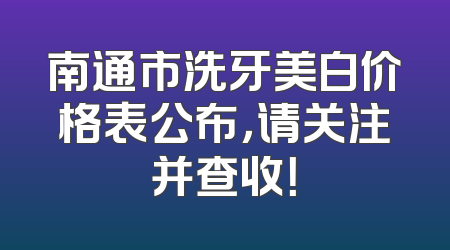 南通市洗牙美白价格表公布，请关注并查收！