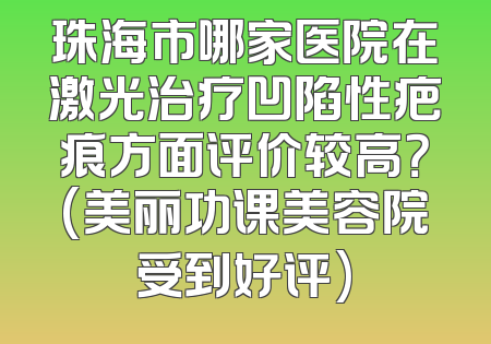 珠海市哪家医院在激光治疗凹陷性疤痕方面评价较高？(美丽功课美容院受到好评)