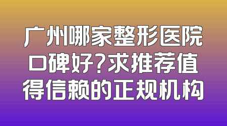 广州哪家整形医院口碑好？求推荐值得信赖的正规机构