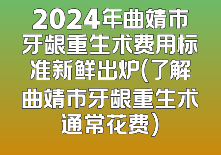 2024年曲靖市牙龈重生术费用标准新鲜出炉（了解曲靖市牙龈重生术通常花费）