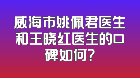 威海市姚佩君医生和王晓红医生的口碑如何？