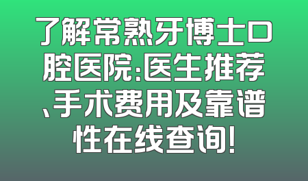 了解常熟牙博士口腔医院：医生推荐、手术费用及靠谱性在线查询！
