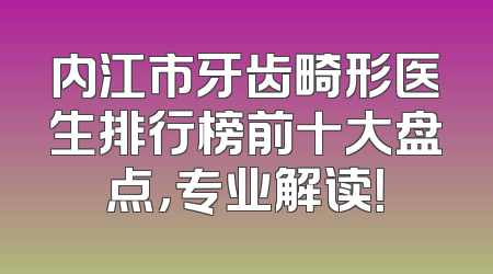 内江市牙齿畸形医生排行榜前十大盘点，专业解读！
