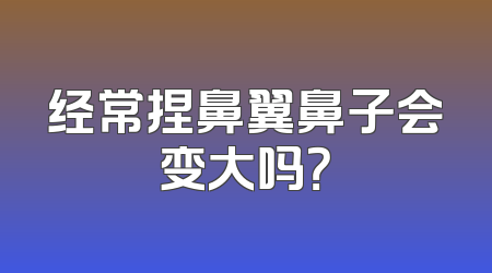 经常捏鼻翼鼻子会变大吗？
