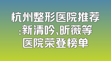 杭州整形医院推荐：新清吟、昕薇等医院荣登榜单