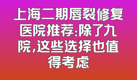上海二期唇裂修复医院推荐：除了九院，这些选择也值得考虑