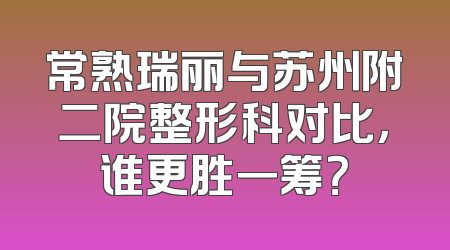 常熟瑞丽与苏州附二院整形科对比，谁更胜一筹？