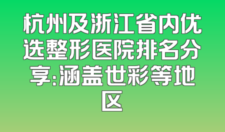 杭州及浙江省内优选整形医院排名分享：涵盖世彩等地区