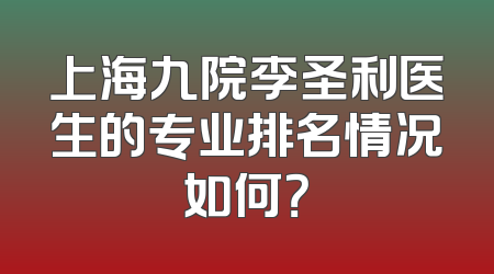 上海九院李圣利医生的专业排名情况如何？