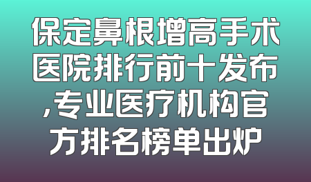 保定鼻根增高手术医院排行前十发布，专业医疗机构官方排名榜单出炉