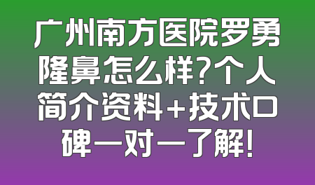广州南方医院罗勇隆鼻怎么样？个人简介资料+技术口碑一对一了解！