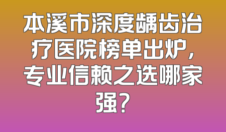 本溪市深度龋齿治疗医院榜单出炉，专业信赖之选哪家强？
