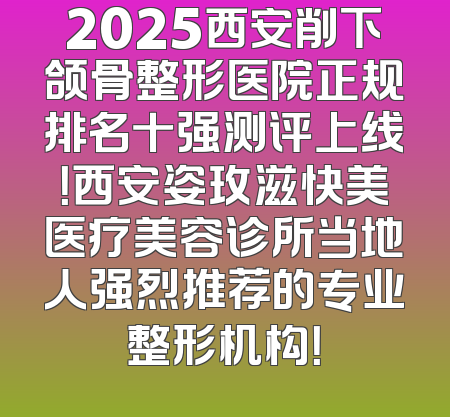 2025西安削下颌骨整形医院正规排名十强测评上线！西安姿玫滋快美医疗美容诊所当地人强烈推荐的专业整形机构！