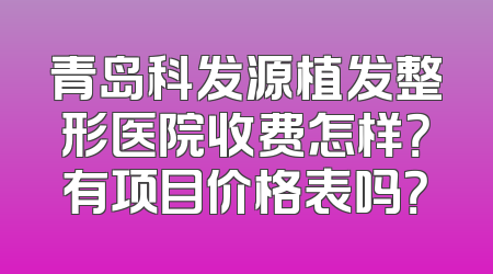 青岛科发源植发整形医院收费怎样？有项目价格表吗？