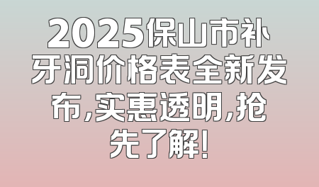 2025保山市补牙洞价格表全新发布，实惠透明，抢先了解！