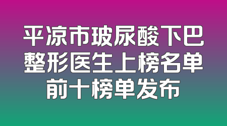 平凉市玻尿酸下巴整形医生上榜名单前十榜单发布