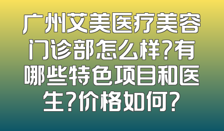 广州艾美医疗美容门诊部怎么样？有哪些特色项目和医生？价格如何？