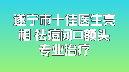 遂宁市十佳医生亮相 祛痘闭口额头专业治疗