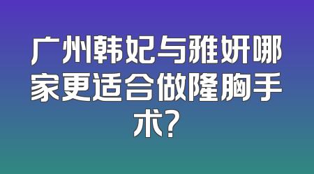 广州韩妃与雅妍哪家更适合做隆胸手术？