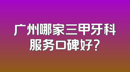 广州哪家三甲牙科服务口碑好？