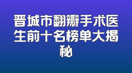 晋城市翻瓣手术医生前十名榜单大揭秘