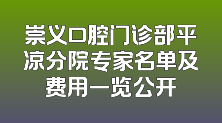 崇义口腔门诊部平凉分院专家名单及费用一览公开