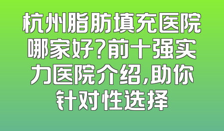 杭州脂肪填充医院哪家好？前十强实力医院介绍，助你针对性选择