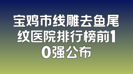宝鸡市线雕去鱼尾纹医院排行榜前10强公布