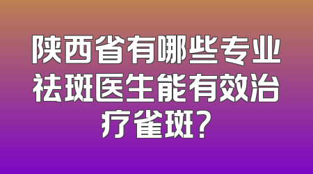 陕西省有哪些专业祛斑医生能有效治疗雀斑？