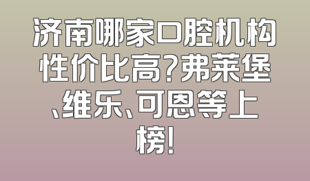 济南哪家口腔机构性价比高？弗莱堡、维乐、可恩等上榜！