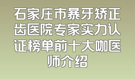石家庄市暴牙矫正齿医院专家实力认证榜单前十大咖医师介绍