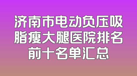济南市电动负压吸脂瘦大腿医院排名前十名单汇总