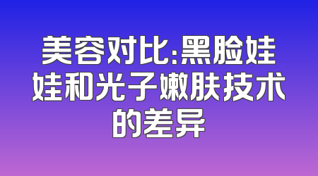 美容对比：黑脸娃娃和光子嫩肤技术的差异