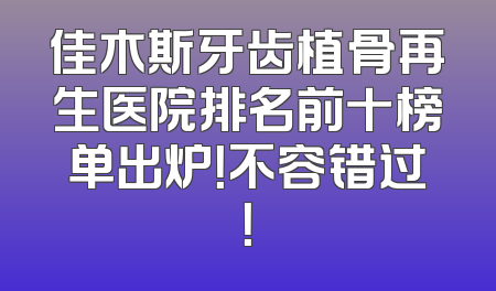 佳木斯牙齿植骨再生医院排名前十榜单出炉！不容错过！