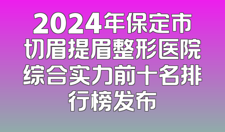 2024年保定市切眉提眉整形医院综合实力前十名排行榜发布