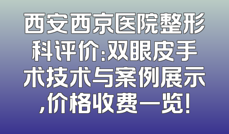 西安西京医院整形科评价：双眼皮手术技术与案例展示，价格收费一览！