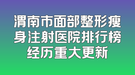 渭南市面部整形瘦身注射医院排行榜经历重大更新