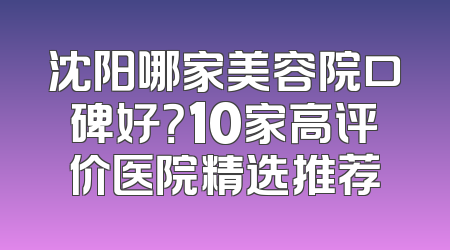 沈阳哪家美容院口碑好？10家高评价医院精选推荐