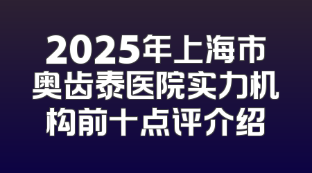 2025年上海市奥齿泰医院实力机构前十点评介绍