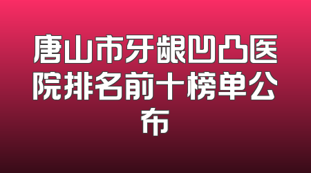 唐山市牙龈凹凸医院排名前十榜单公布