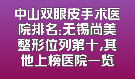 中山双眼皮手术医院排名：无锡尚美整形位列第十，其他上榜医院一览
